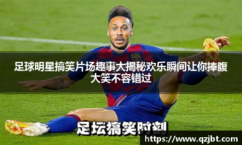 足球明星搞笑片场趣事大揭秘欢乐瞬间让你捧腹大笑不容错过