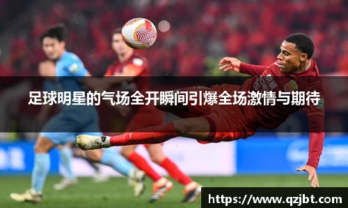 足球明星的气场全开瞬间引爆全场激情与期待