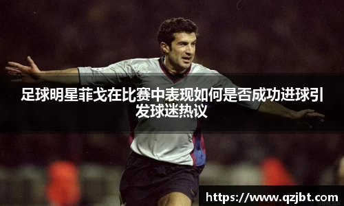 足球明星菲戈在比赛中表现如何是否成功进球引发球迷热议
