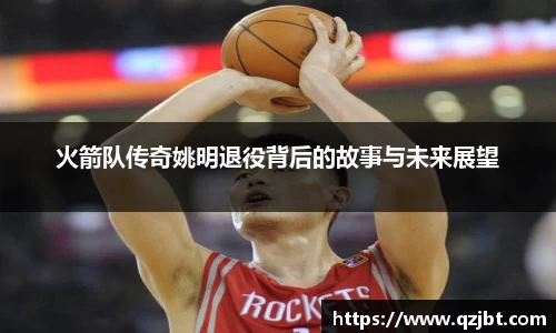 火箭队传奇姚明退役背后的故事与未来展望