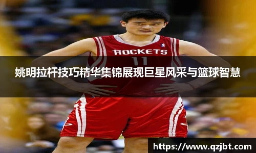 姚明拉杆技巧精华集锦展现巨星风采与篮球智慧
