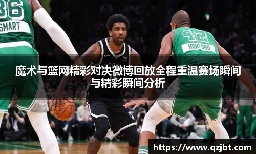 魔术与篮网精彩对决微博回放全程重温赛场瞬间与精彩瞬间分析